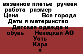 вязанное платье. ручеая работа. размер 116-122. › Цена ­ 4 800 - Все города Дети и материнство » Детская одежда и обувь   . Ненецкий АО,Усть-Кара п.